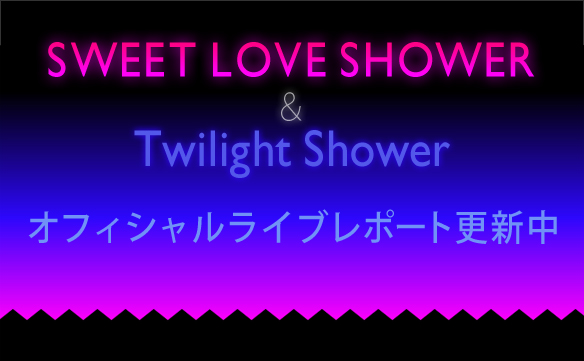 SWEET LOVE SHOWER2013 & Twilight Shower オフィシャルライブレポート更新中