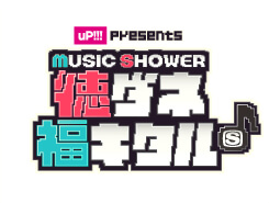 uP!!! presents MUSIC SHOWERチュートリアルの徳ダネ福キタル♪