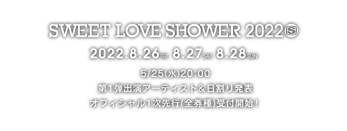 SWEET LOVE SHOWER 2022 2022.8.26(FRI)8.27(SAT)8月28日(SUN) 5/25(水)20:00 第1弾出演アーティスト＆日割り発表 オフィシャル1次先行(全券種) 受付開始！